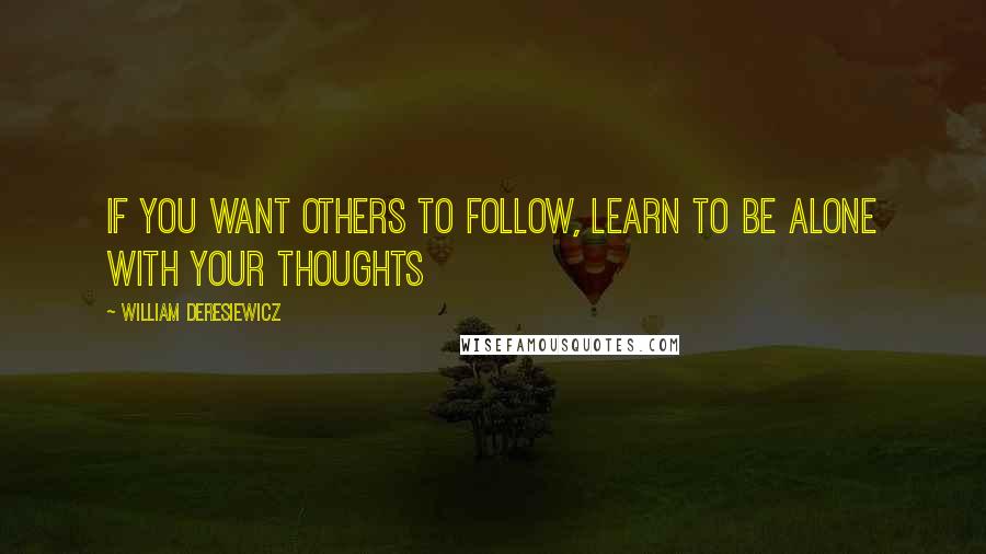 William Deresiewicz Quotes: If you want others to follow, learn to be alone with your thoughts