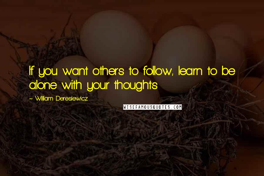 William Deresiewicz Quotes: If you want others to follow, learn to be alone with your thoughts