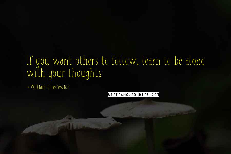 William Deresiewicz Quotes: If you want others to follow, learn to be alone with your thoughts