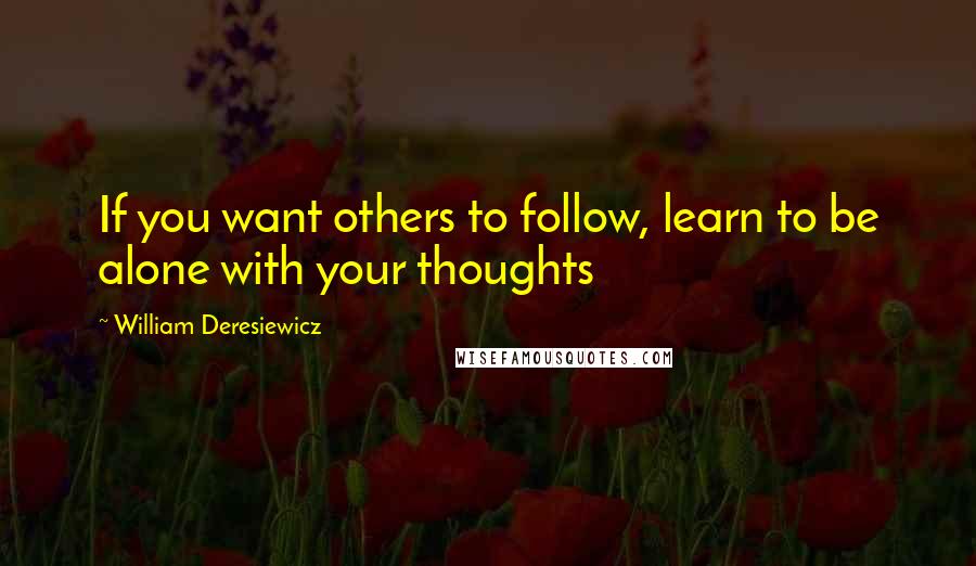 William Deresiewicz Quotes: If you want others to follow, learn to be alone with your thoughts