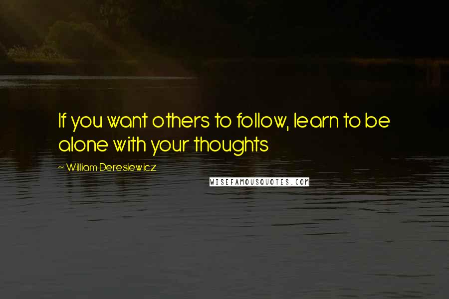 William Deresiewicz Quotes: If you want others to follow, learn to be alone with your thoughts