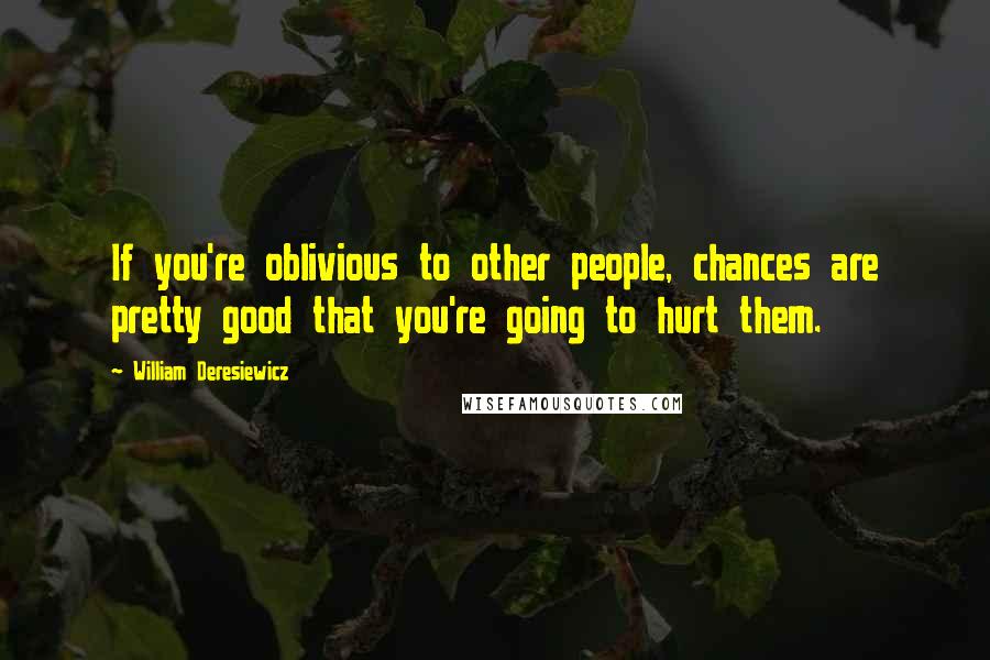 William Deresiewicz Quotes: If you're oblivious to other people, chances are pretty good that you're going to hurt them.