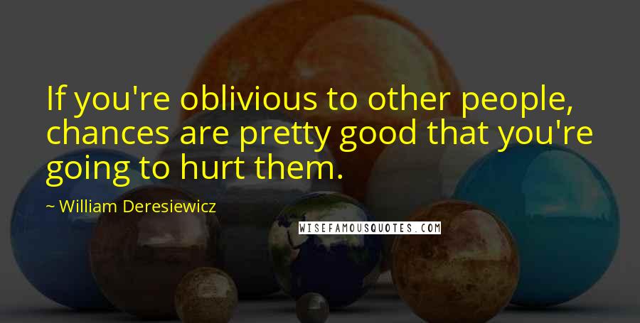 William Deresiewicz Quotes: If you're oblivious to other people, chances are pretty good that you're going to hurt them.