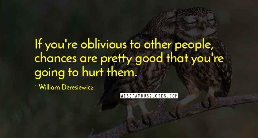 William Deresiewicz Quotes: If you're oblivious to other people, chances are pretty good that you're going to hurt them.