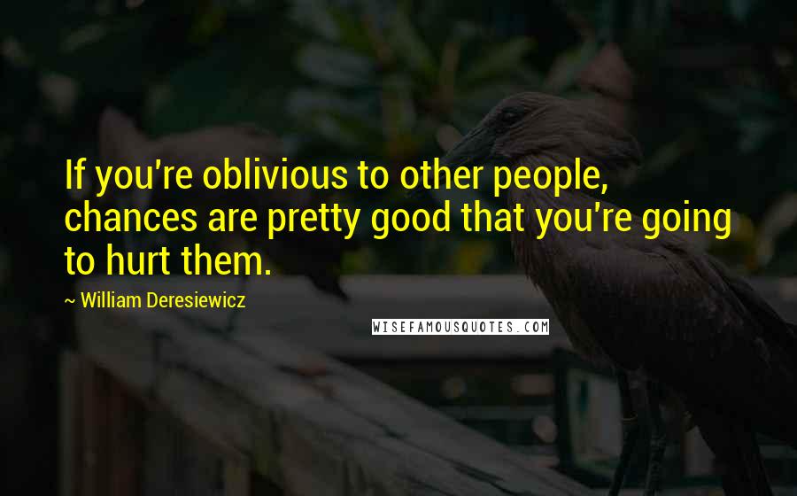 William Deresiewicz Quotes: If you're oblivious to other people, chances are pretty good that you're going to hurt them.