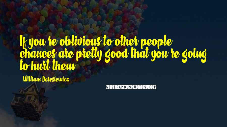 William Deresiewicz Quotes: If you're oblivious to other people, chances are pretty good that you're going to hurt them.