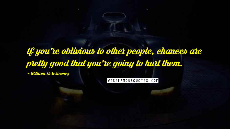 William Deresiewicz Quotes: If you're oblivious to other people, chances are pretty good that you're going to hurt them.