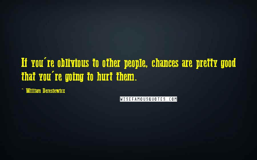 William Deresiewicz Quotes: If you're oblivious to other people, chances are pretty good that you're going to hurt them.