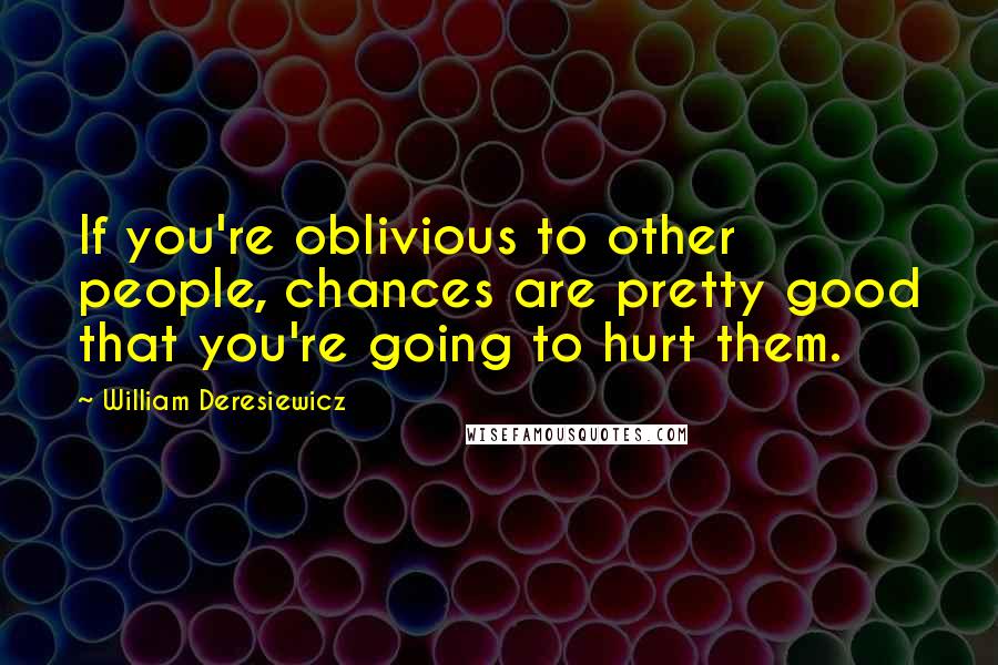 William Deresiewicz Quotes: If you're oblivious to other people, chances are pretty good that you're going to hurt them.