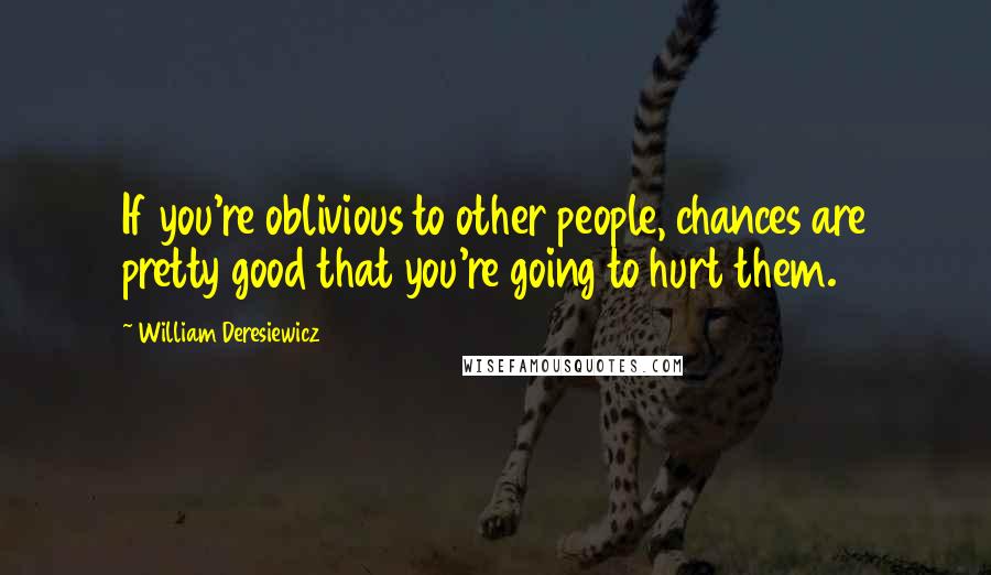 William Deresiewicz Quotes: If you're oblivious to other people, chances are pretty good that you're going to hurt them.