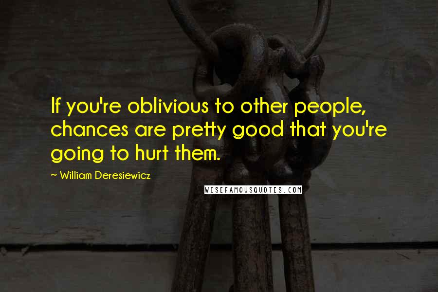 William Deresiewicz Quotes: If you're oblivious to other people, chances are pretty good that you're going to hurt them.