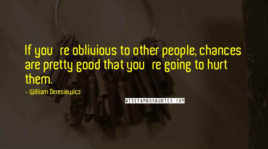 William Deresiewicz Quotes: If you're oblivious to other people, chances are pretty good that you're going to hurt them.