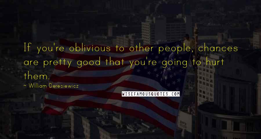 William Deresiewicz Quotes: If you're oblivious to other people, chances are pretty good that you're going to hurt them.