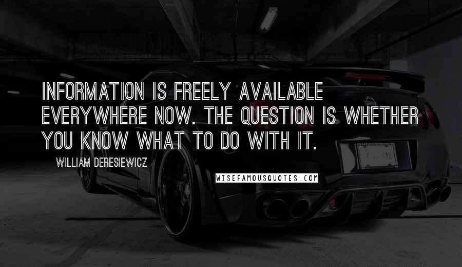 William Deresiewicz Quotes: Information is freely available everywhere now. The question is whether you know what to do with it.