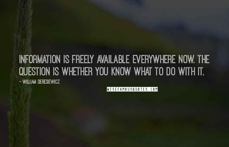 William Deresiewicz Quotes: Information is freely available everywhere now. The question is whether you know what to do with it.