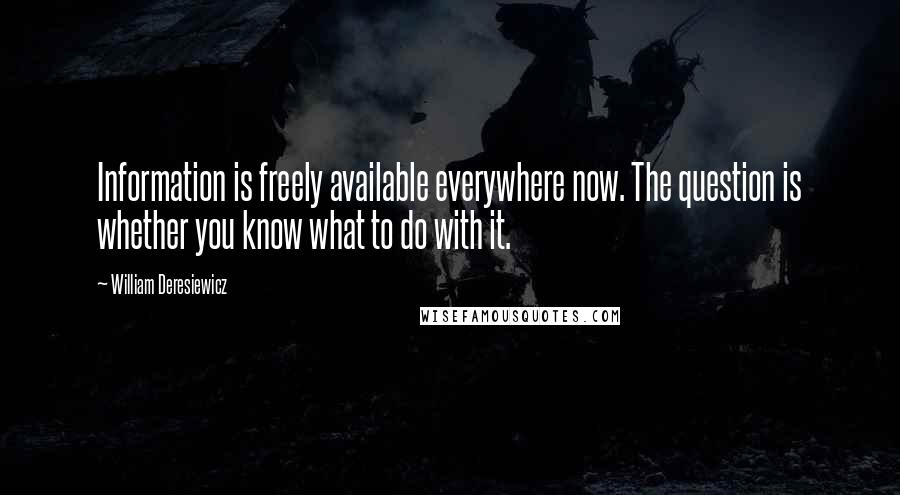 William Deresiewicz Quotes: Information is freely available everywhere now. The question is whether you know what to do with it.