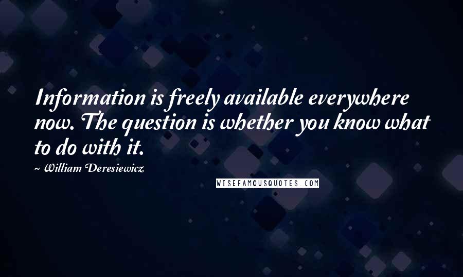 William Deresiewicz Quotes: Information is freely available everywhere now. The question is whether you know what to do with it.