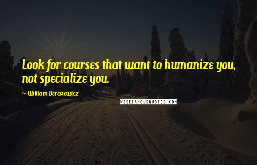 William Deresiewicz Quotes: Look for courses that want to humanize you, not specialize you.