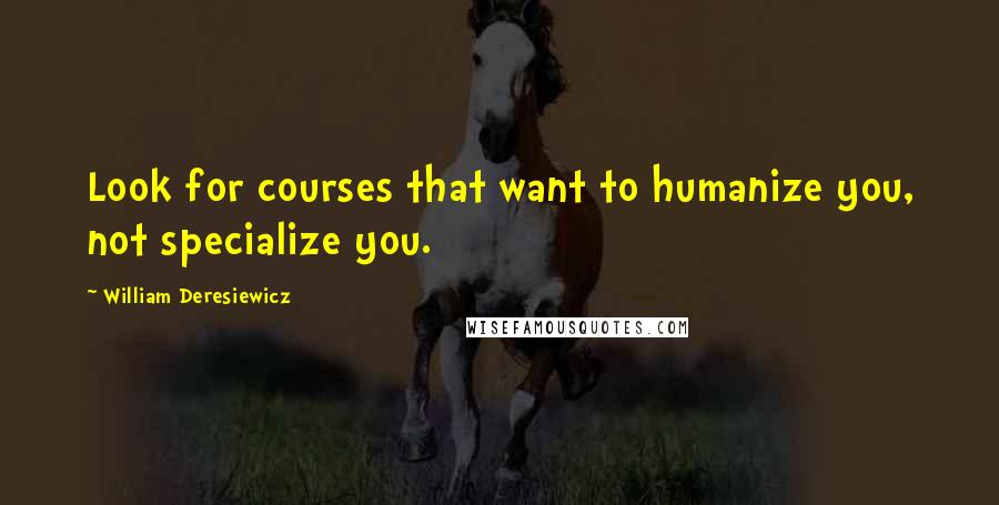 William Deresiewicz Quotes: Look for courses that want to humanize you, not specialize you.