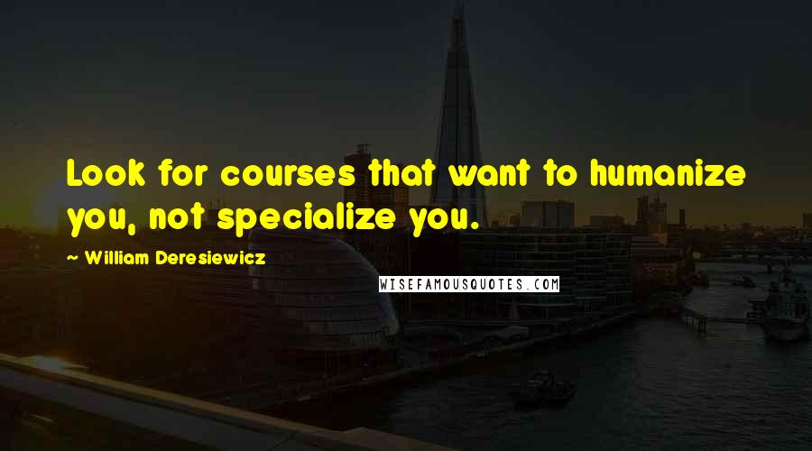 William Deresiewicz Quotes: Look for courses that want to humanize you, not specialize you.