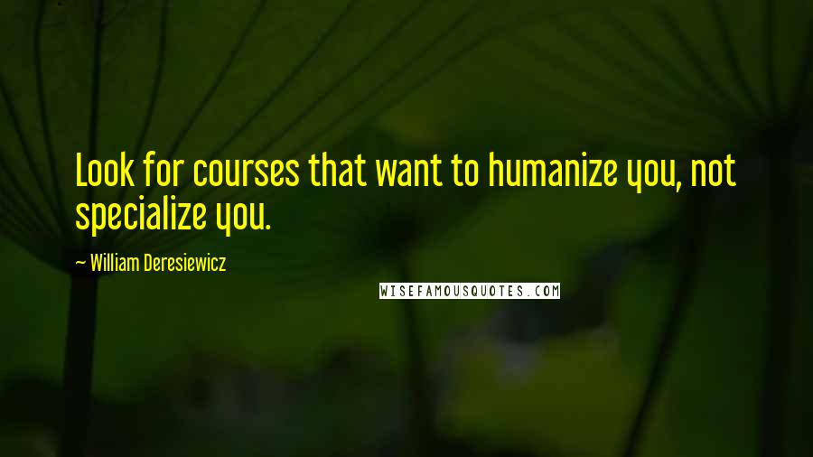 William Deresiewicz Quotes: Look for courses that want to humanize you, not specialize you.