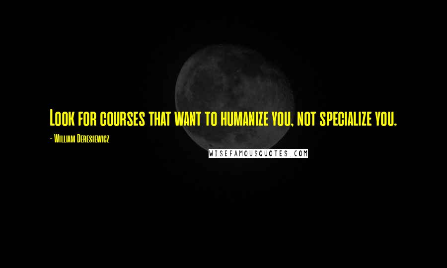 William Deresiewicz Quotes: Look for courses that want to humanize you, not specialize you.