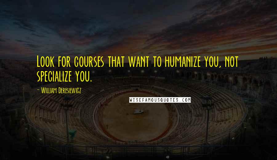 William Deresiewicz Quotes: Look for courses that want to humanize you, not specialize you.