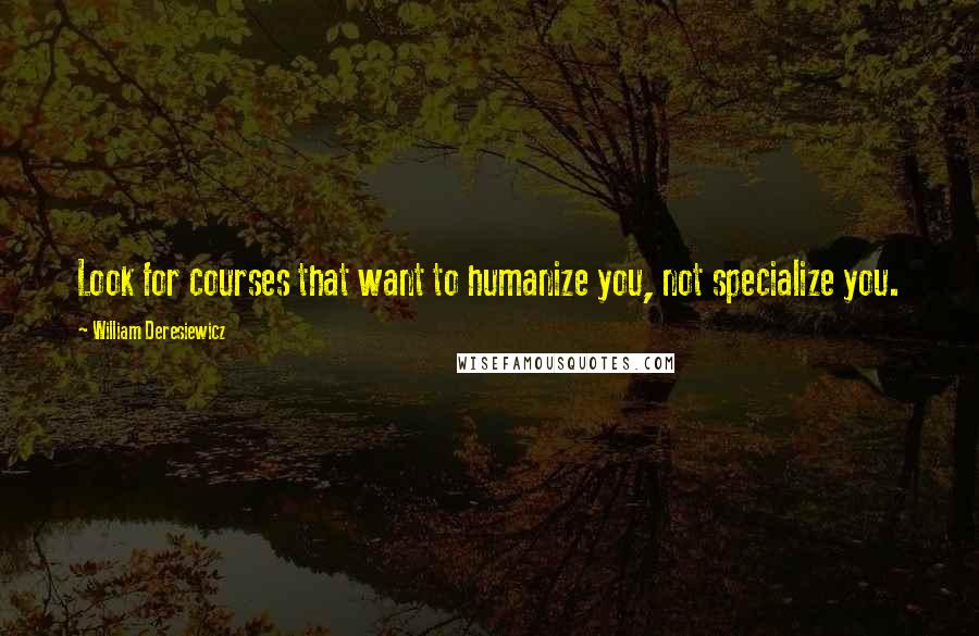William Deresiewicz Quotes: Look for courses that want to humanize you, not specialize you.