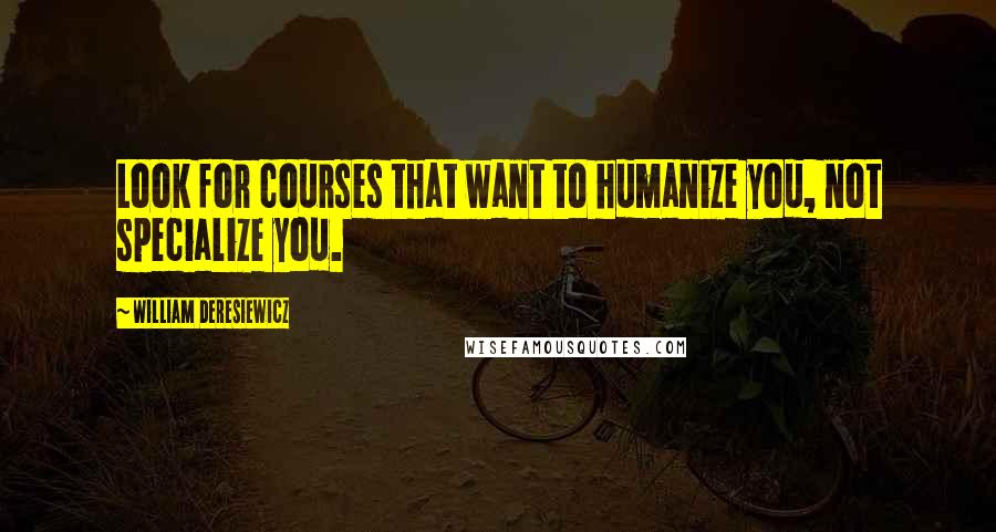 William Deresiewicz Quotes: Look for courses that want to humanize you, not specialize you.