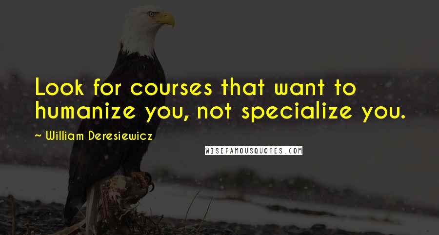William Deresiewicz Quotes: Look for courses that want to humanize you, not specialize you.