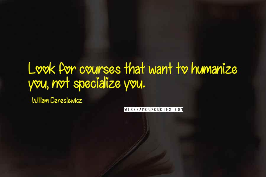 William Deresiewicz Quotes: Look for courses that want to humanize you, not specialize you.