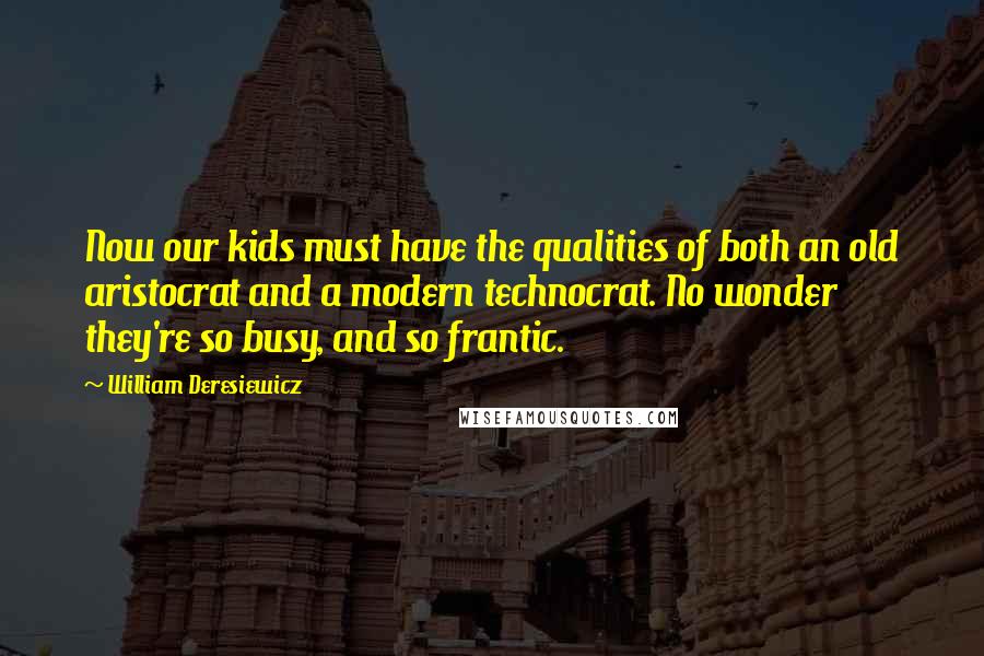 William Deresiewicz Quotes: Now our kids must have the qualities of both an old aristocrat and a modern technocrat. No wonder they're so busy, and so frantic.