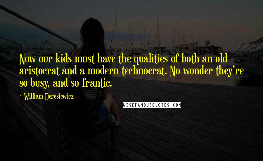 William Deresiewicz Quotes: Now our kids must have the qualities of both an old aristocrat and a modern technocrat. No wonder they're so busy, and so frantic.