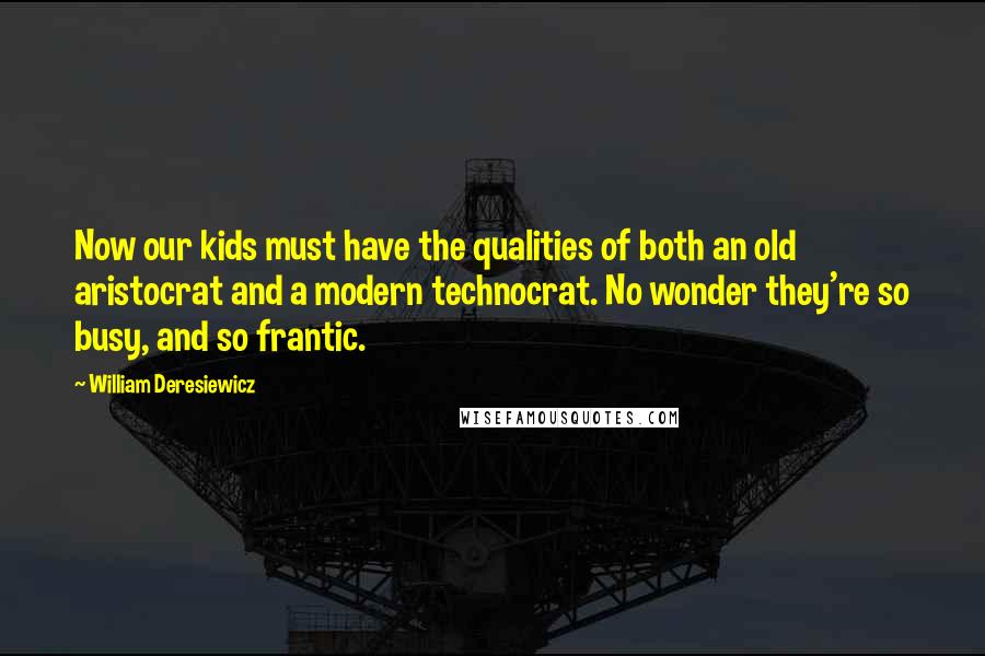 William Deresiewicz Quotes: Now our kids must have the qualities of both an old aristocrat and a modern technocrat. No wonder they're so busy, and so frantic.