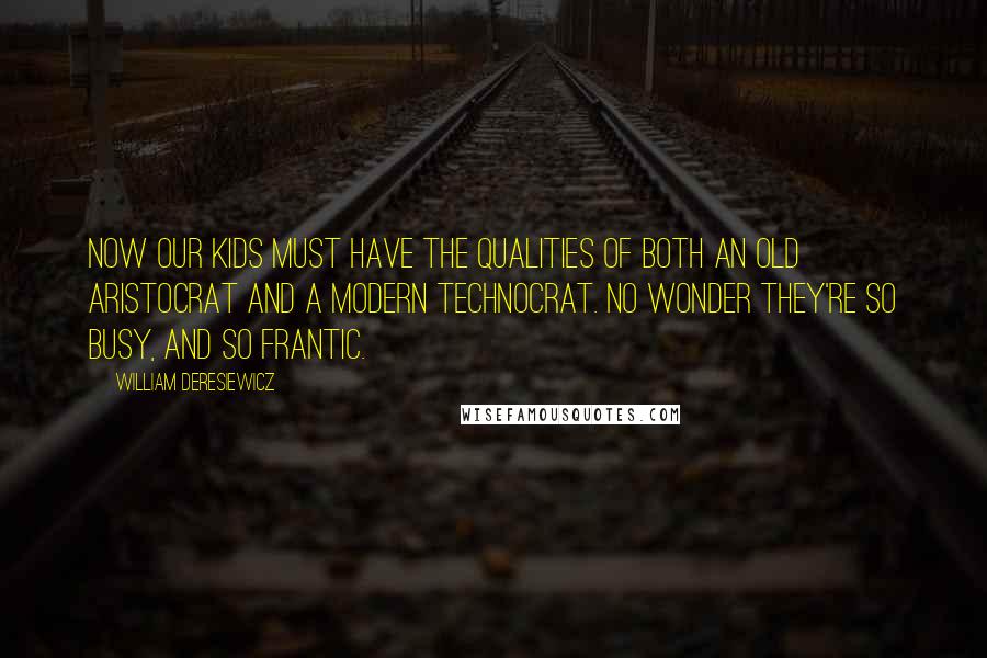 William Deresiewicz Quotes: Now our kids must have the qualities of both an old aristocrat and a modern technocrat. No wonder they're so busy, and so frantic.