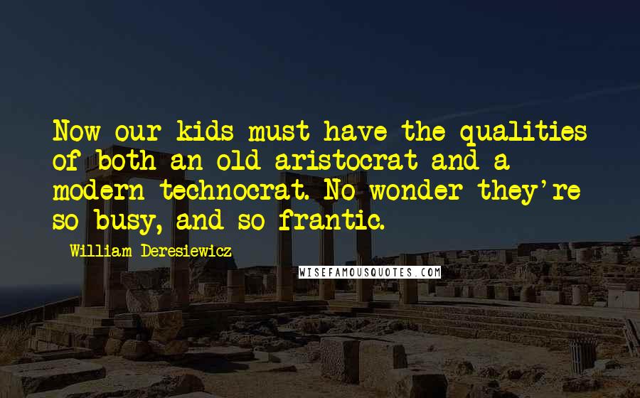 William Deresiewicz Quotes: Now our kids must have the qualities of both an old aristocrat and a modern technocrat. No wonder they're so busy, and so frantic.