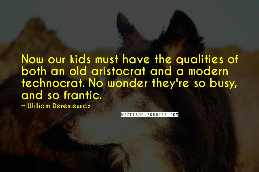 William Deresiewicz Quotes: Now our kids must have the qualities of both an old aristocrat and a modern technocrat. No wonder they're so busy, and so frantic.
