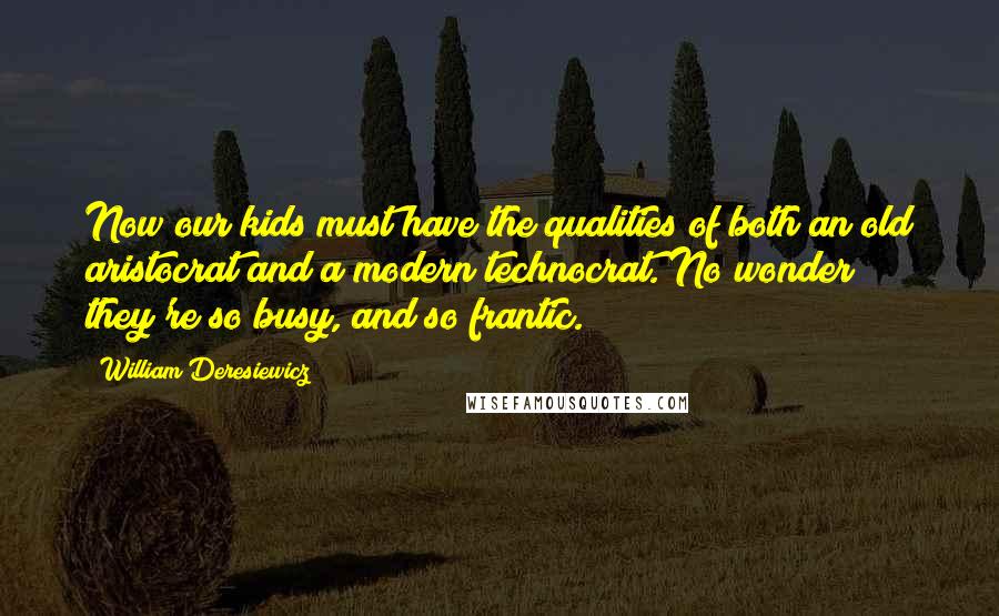 William Deresiewicz Quotes: Now our kids must have the qualities of both an old aristocrat and a modern technocrat. No wonder they're so busy, and so frantic.