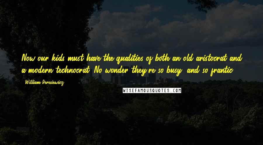 William Deresiewicz Quotes: Now our kids must have the qualities of both an old aristocrat and a modern technocrat. No wonder they're so busy, and so frantic.