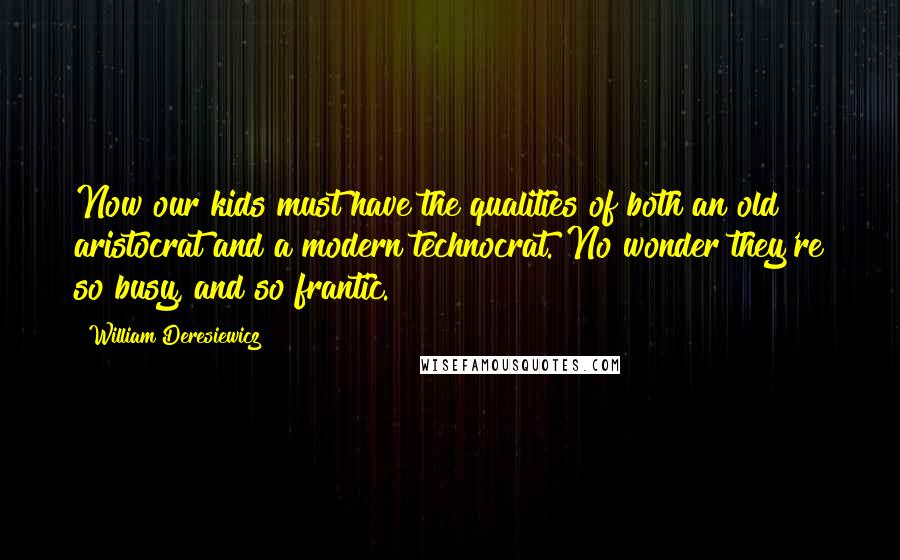 William Deresiewicz Quotes: Now our kids must have the qualities of both an old aristocrat and a modern technocrat. No wonder they're so busy, and so frantic.