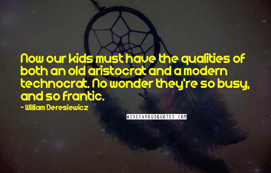 William Deresiewicz Quotes: Now our kids must have the qualities of both an old aristocrat and a modern technocrat. No wonder they're so busy, and so frantic.