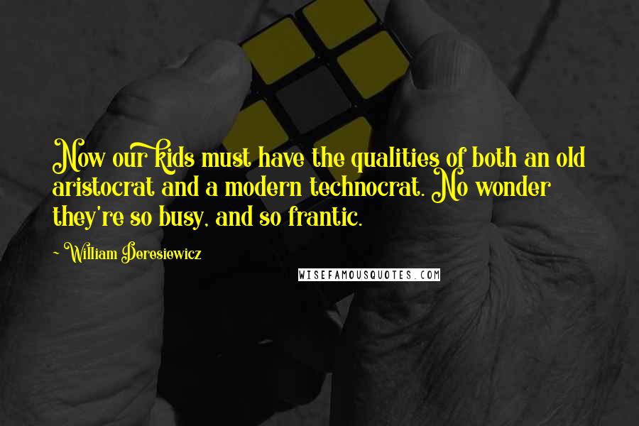 William Deresiewicz Quotes: Now our kids must have the qualities of both an old aristocrat and a modern technocrat. No wonder they're so busy, and so frantic.