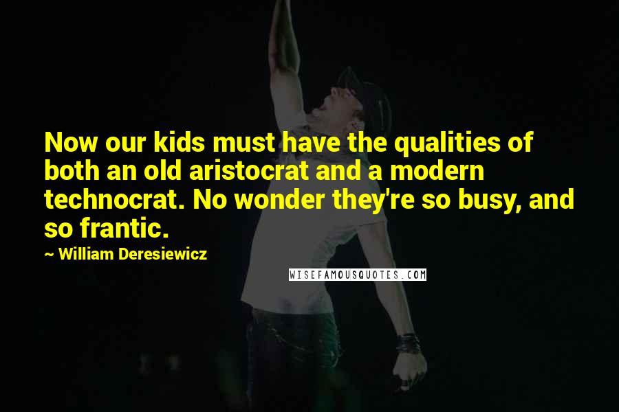 William Deresiewicz Quotes: Now our kids must have the qualities of both an old aristocrat and a modern technocrat. No wonder they're so busy, and so frantic.