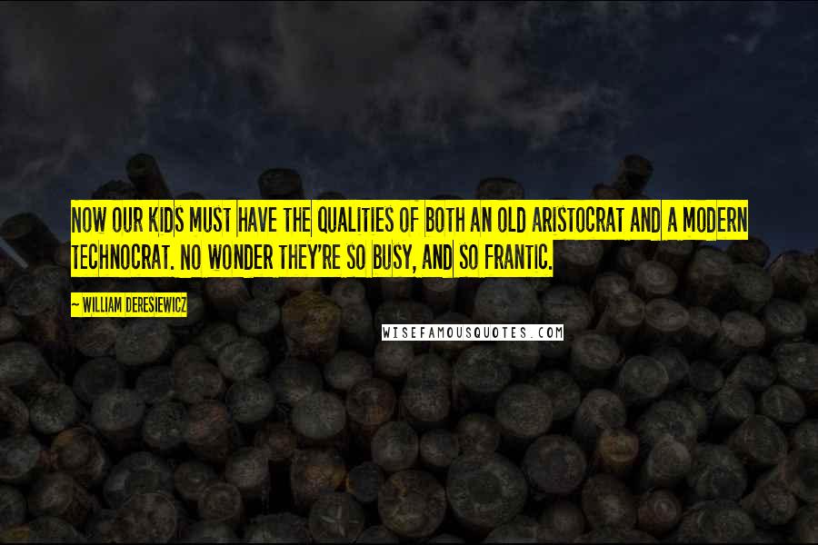 William Deresiewicz Quotes: Now our kids must have the qualities of both an old aristocrat and a modern technocrat. No wonder they're so busy, and so frantic.