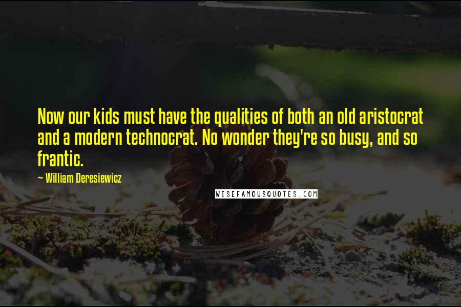 William Deresiewicz Quotes: Now our kids must have the qualities of both an old aristocrat and a modern technocrat. No wonder they're so busy, and so frantic.