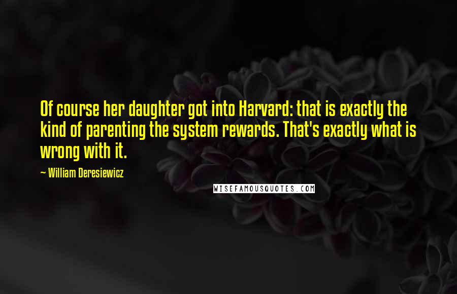 William Deresiewicz Quotes: Of course her daughter got into Harvard: that is exactly the kind of parenting the system rewards. That's exactly what is wrong with it.