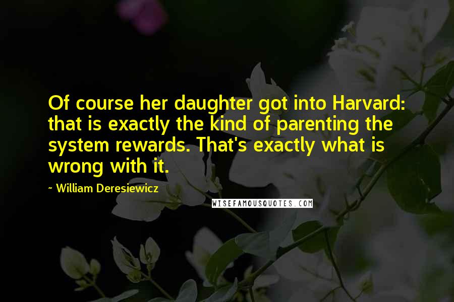 William Deresiewicz Quotes: Of course her daughter got into Harvard: that is exactly the kind of parenting the system rewards. That's exactly what is wrong with it.