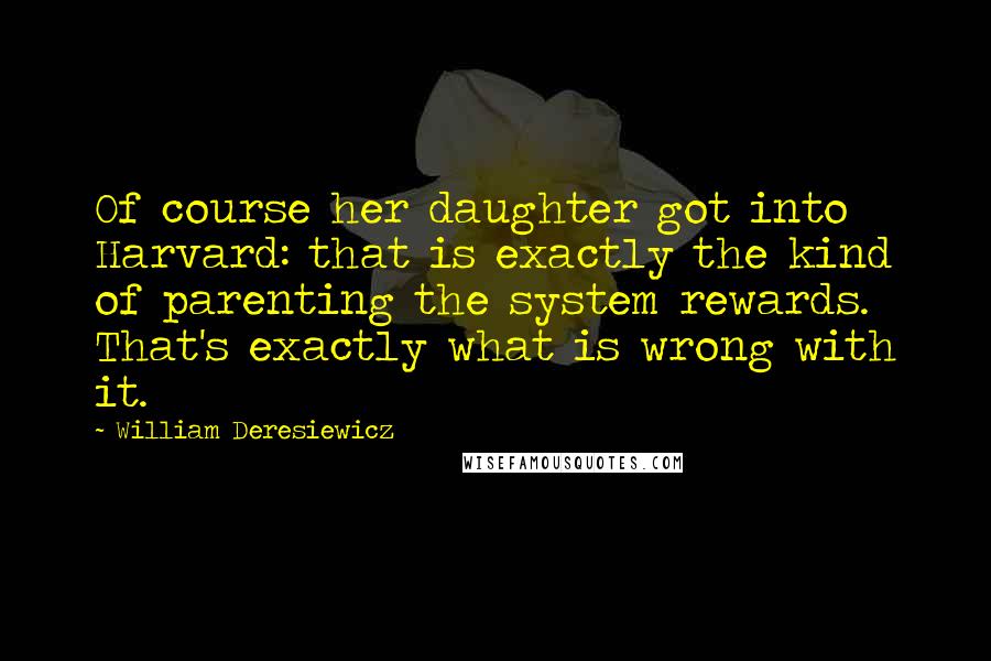 William Deresiewicz Quotes: Of course her daughter got into Harvard: that is exactly the kind of parenting the system rewards. That's exactly what is wrong with it.