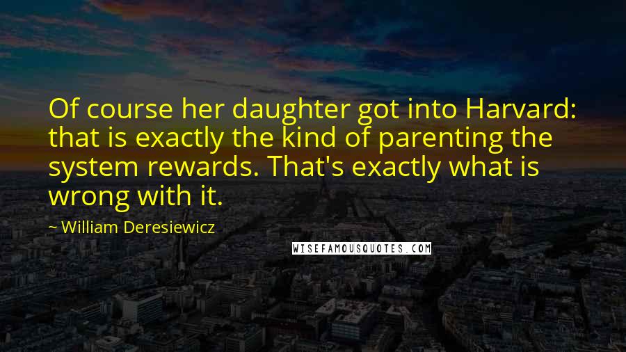 William Deresiewicz Quotes: Of course her daughter got into Harvard: that is exactly the kind of parenting the system rewards. That's exactly what is wrong with it.