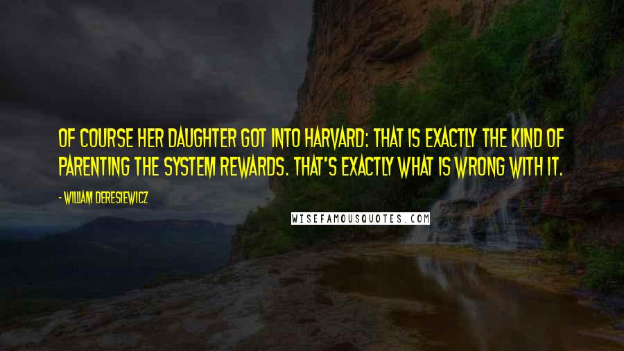 William Deresiewicz Quotes: Of course her daughter got into Harvard: that is exactly the kind of parenting the system rewards. That's exactly what is wrong with it.
